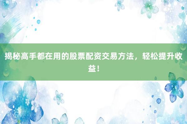 揭秘高手都在用的股票配资交易方法，轻松提升收益！