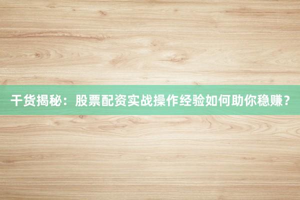 干货揭秘：股票配资实战操作经验如何助你稳赚？