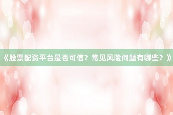 《股票配资平台是否可信？常见风险问题有哪些？》