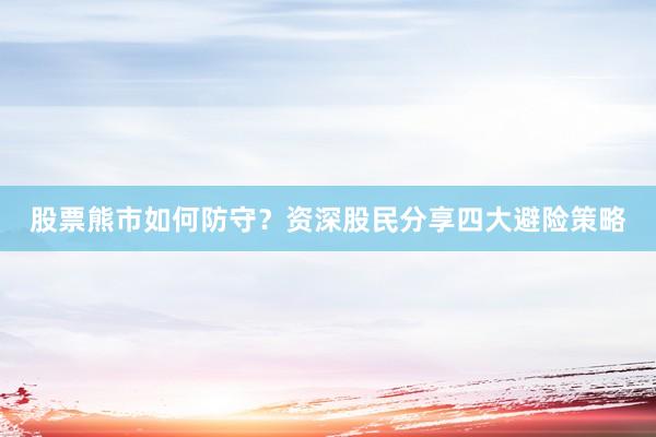 股票熊市如何防守？资深股民分享四大避险策略