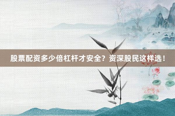 股票配资多少倍杠杆才安全？资深股民这样选！