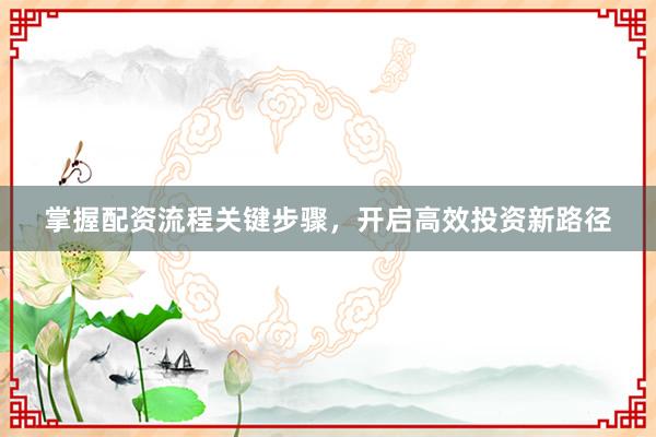 掌握配资流程关键步骤，开启高效投资新路径
