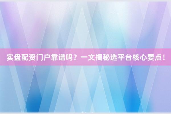 实盘配资门户靠谱吗？一文揭秘选平台核心要点！
