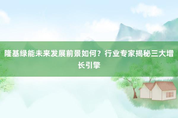 隆基绿能未来发展前景如何？行业专家揭秘三大增长引擎