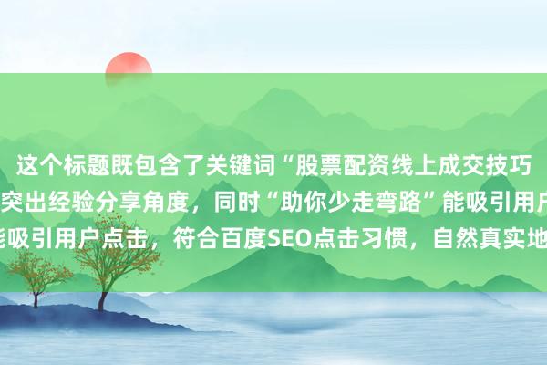 这个标题既包含了关键词“股票配资线上成交技巧”，又以“实战总结”突出经验分享角度，同时“助你少走弯路”能吸引用户点击，符合百度SEO点击习惯，自然真实地传达了内容价值。