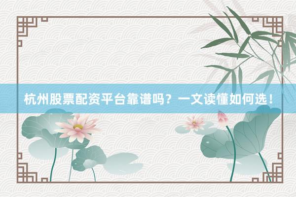 杭州股票配资平台靠谱吗？一文读懂如何选！