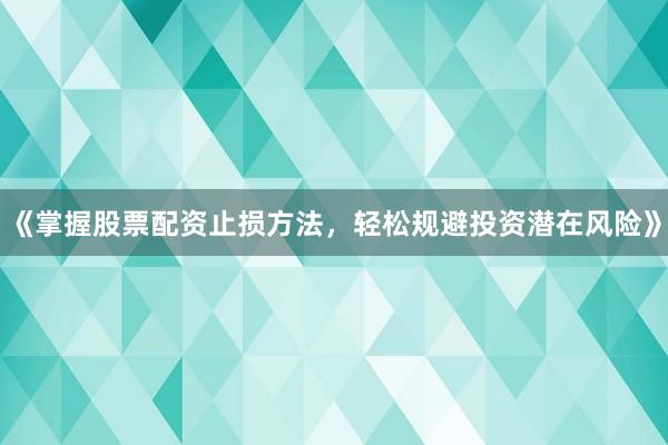 《掌握股票配资止损方法，轻松规避投资潜在风险》