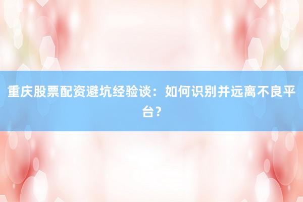 重庆股票配资避坑经验谈：如何识别并远离不良平台？
