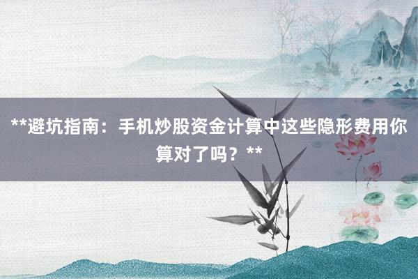**避坑指南：手机炒股资金计算中这些隐形费用你算对了吗？**