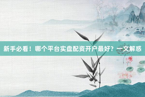 新手必看！哪个平台实盘配资开户最好？一文解惑