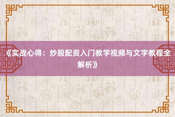 《实战心得：炒股配资入门教学视频与文字教程全解析》