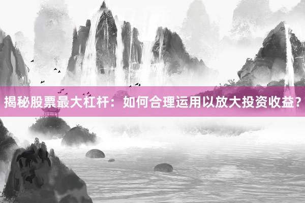 揭秘股票最大杠杆：如何合理运用以放大投资收益？
