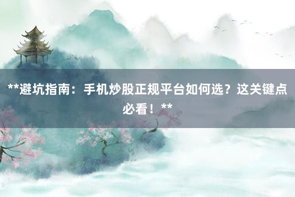 **避坑指南：手机炒股正规平台如何选？这关键点必看！**