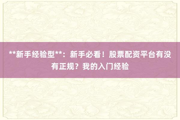 **新手经验型**：新手必看！股票配资平台有没有正规？我的入门经验
