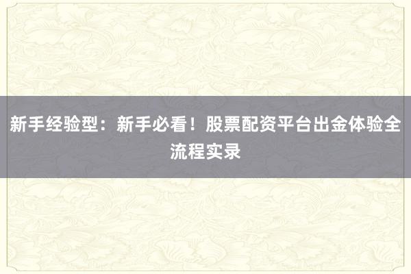 新手经验型：新手必看！股票配资平台出金体验全流程实录