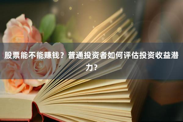 股票能不能赚钱？普通投资者如何评估投资收益潜力？