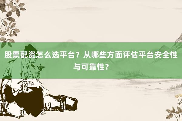 股票配资怎么选平台？从哪些方面评估平台安全性与可靠性？