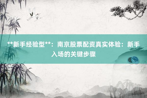 **新手经验型**:南京股票配资真实体验:新手入场的关键步骤