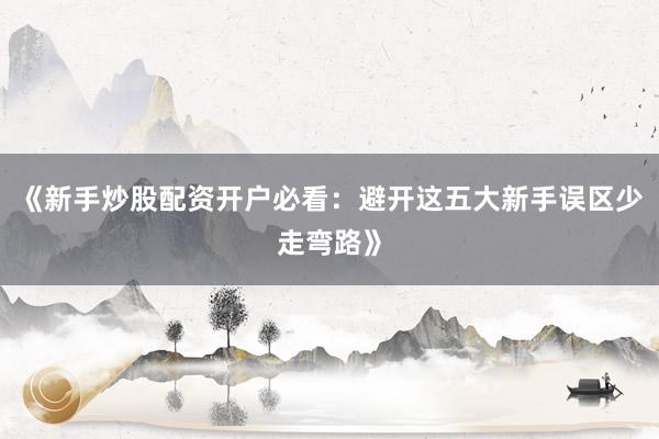 《新手炒股配资开户必看：避开这五大新手误区少走弯路》
