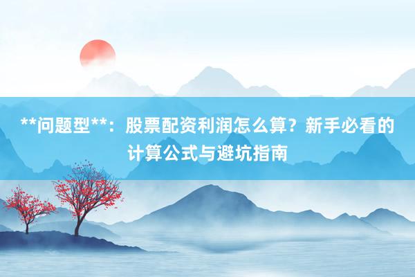 **问题型**：股票配资利润怎么算？新手必看的计算公式与避坑指南