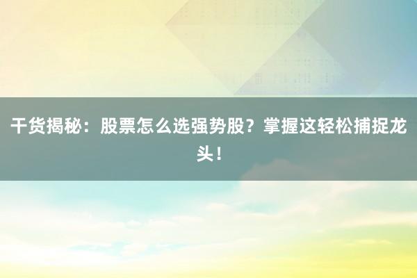 干货揭秘：股票怎么选强势股？掌握这轻松捕捉龙头！