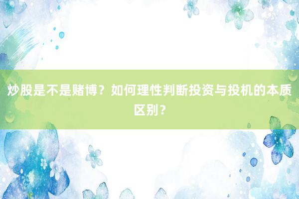 炒股是不是赌博？如何理性判断投资与投机的本质区别？