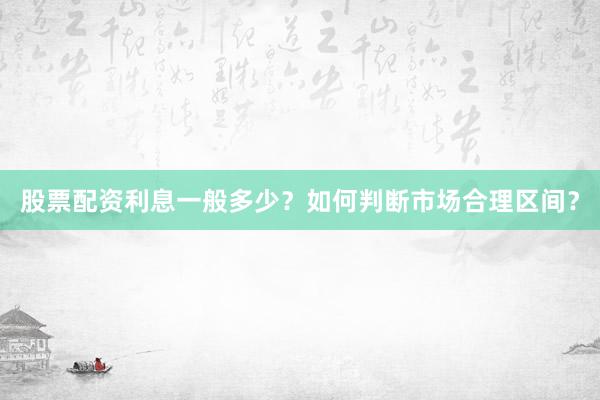 股票配资利息一般多少？如何判断市场合理区间？