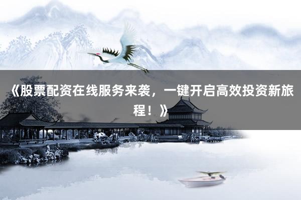 《股票配资在线服务来袭，一键开启高效投资新旅程！》