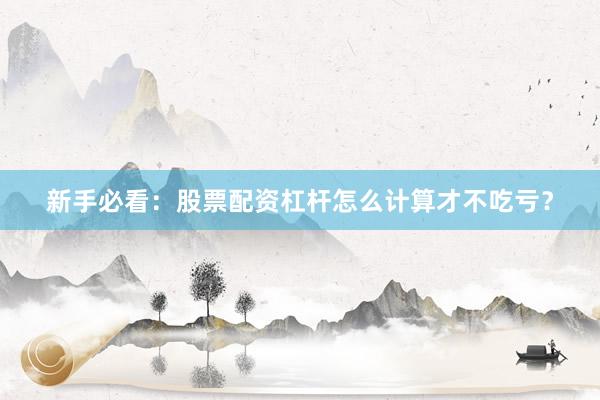 新手必看：股票配资杠杆怎么计算才不吃亏？