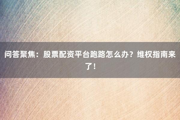 问答聚焦：股票配资平台跑路怎么办？维权指南来了！