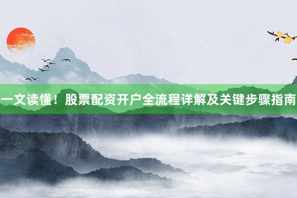 一文读懂！股票配资开户全流程详解及关键步骤指南