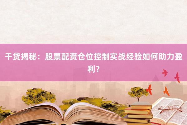 干货揭秘:股票配资仓位控制实战经验如何助力盈利?