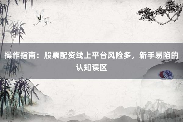 操作指南：股票配资线上平台风险多，新手易陷的认知误区
