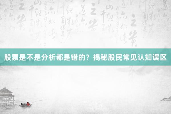 股票是不是分析都是错的？揭秘股民常见认知误区