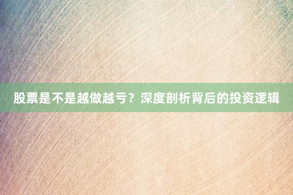股票是不是越做越亏？深度剖析背后的投资逻辑