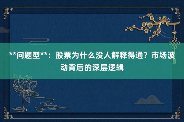 **问题型**：股票为什么没人解释得通？市场波动背后的深层逻辑