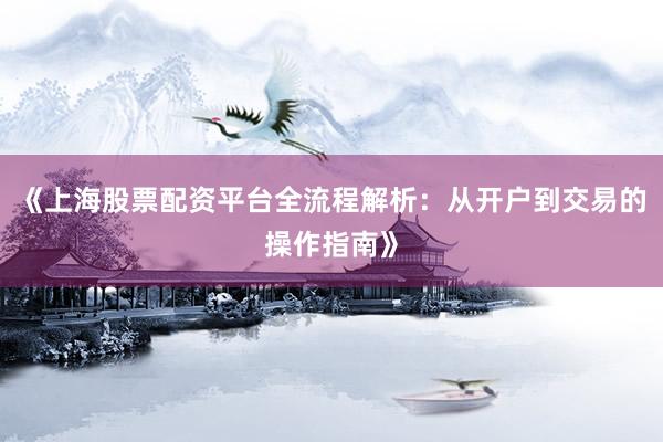 《上海股票配资平台全流程解析：从开户到交易的操作指南》