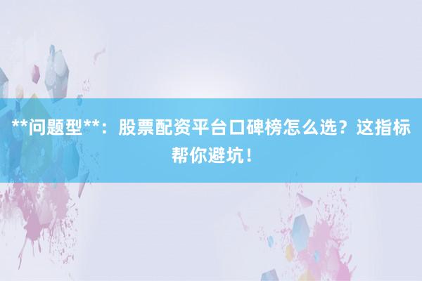 **问题型**：股票配资平台口碑榜怎么选？这指标帮你避坑！