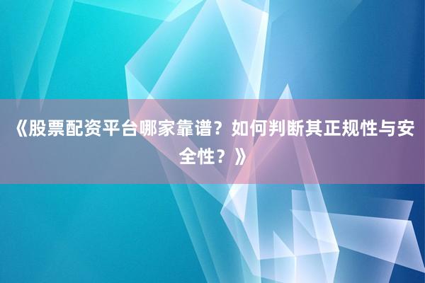 《股票配资平台哪家靠谱？如何判断其正规性与安全性？》