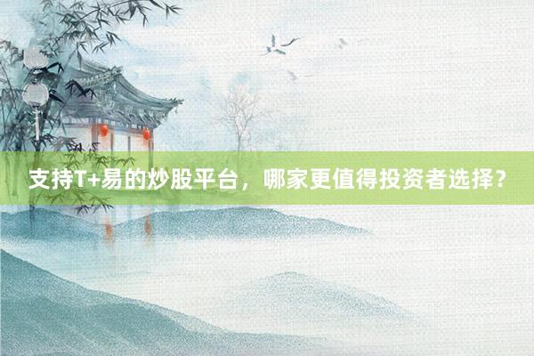 支持T+易的炒股平台，哪家更值得投资者选择？