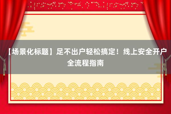 【场景化标题】足不出户轻松搞定！线上安全开户全流程指南