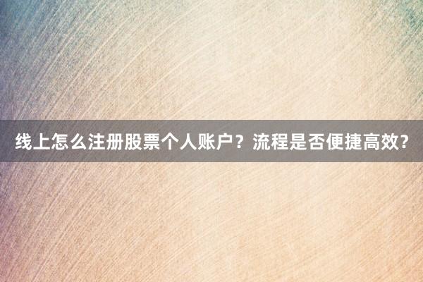 线上怎么注册股票个人账户？流程是否便捷高效？