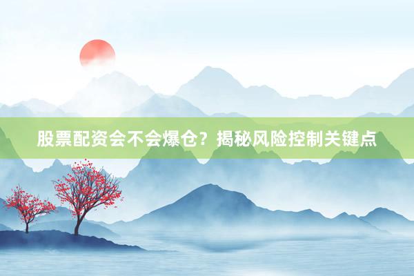 股票配资会不会爆仓？揭秘风险控制关键点