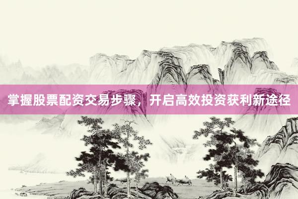 掌握股票配资交易步骤，开启高效投资获利新途径