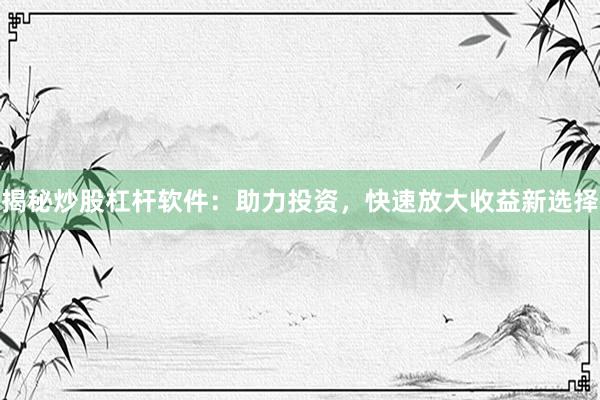 揭秘炒股杠杆软件：助力投资，快速放大收益新选择