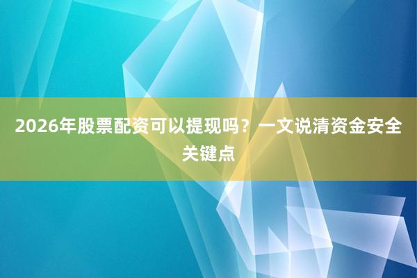 2026年股票配资可以提现吗？一文说清资金安全关键点