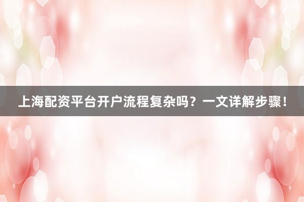 上海配资平台开户流程复杂吗？一文详解步骤！