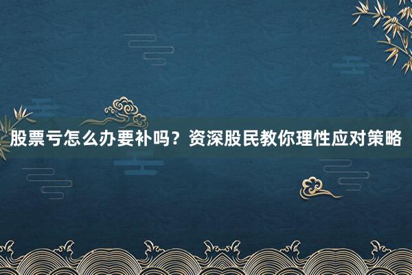 股票亏怎么办要补吗？资深股民教你理性应对策略