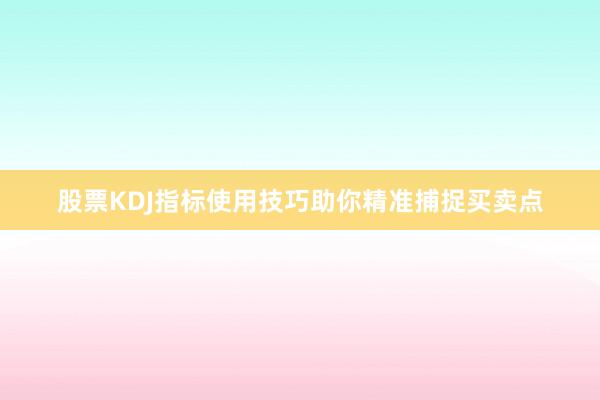 股票KDJ指标使用技巧助你精准捕捉买卖点