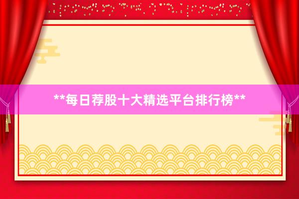 **每日荐股十大精选平台排行榜**